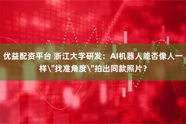 优益配资平台 浙江大学研发：AI机器人能否像人一样