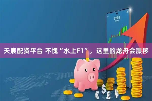 天宸配资平台 不愧“水上F1”，这里的龙舟会漂移
