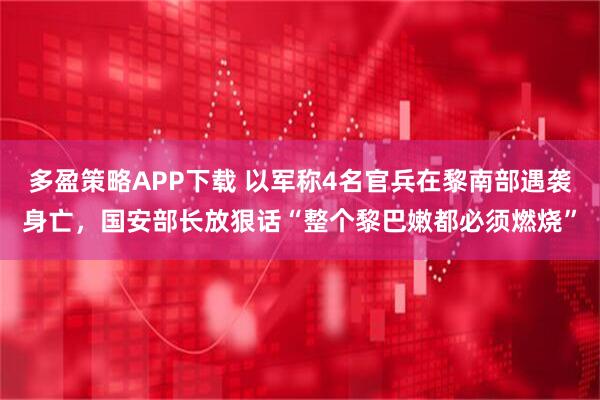 多盈策略APP下载 以军称4名官兵在黎南部遇袭身亡,国安部长放狠话“整个黎巴嫩都必须燃烧”