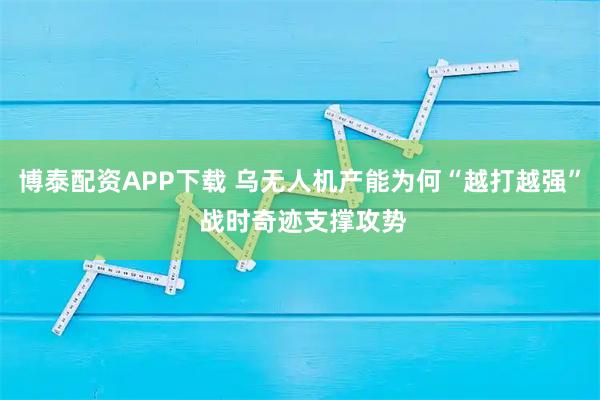 博泰配资APP下载 乌无人机产能为何“越打越强” 战时奇迹支撑攻势