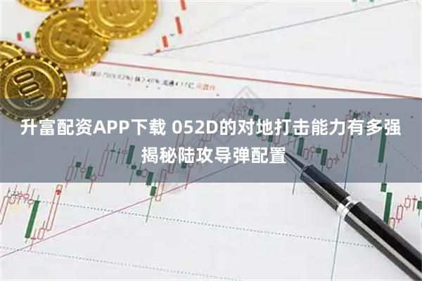 升富配资APP下载 052D的对地打击能力有多强 揭秘陆攻导弹配置