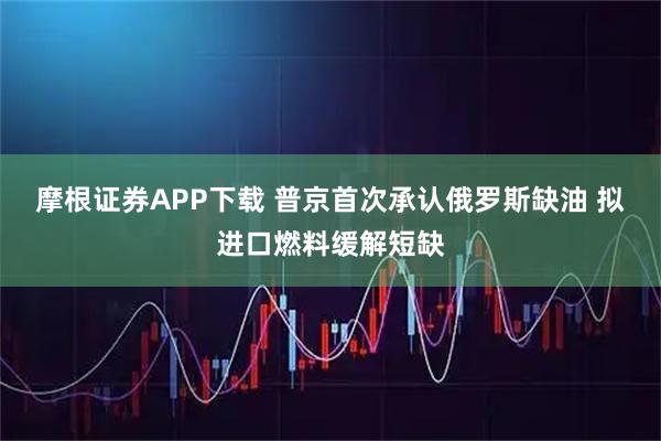 摩根证券APP下载 普京首次承认俄罗斯缺油 拟进口燃料缓解短缺
