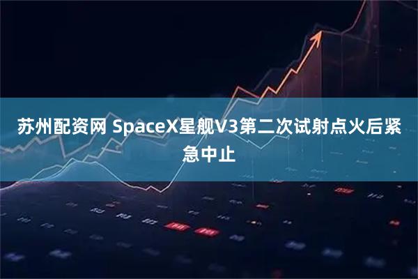 苏州配资网 SpaceX星舰V3第二次试射点火后紧急中止