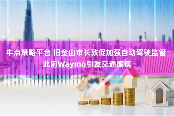 牛点策略平台 旧金山市长敦促加强自动驾驶监管 此前Waymo引发交通瘫痪