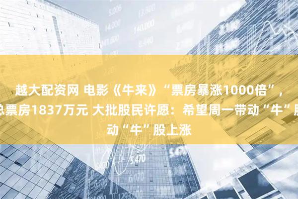 越大配资网 电影《牛来》“票房暴涨1000倍”,预测总票房1837万元 大批股民许愿:希望周一带动“牛”股上涨