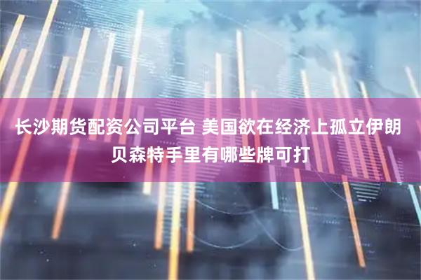 长沙期货配资公司平台 美国欲在经济上孤立伊朗 贝森特手里有哪些牌可打