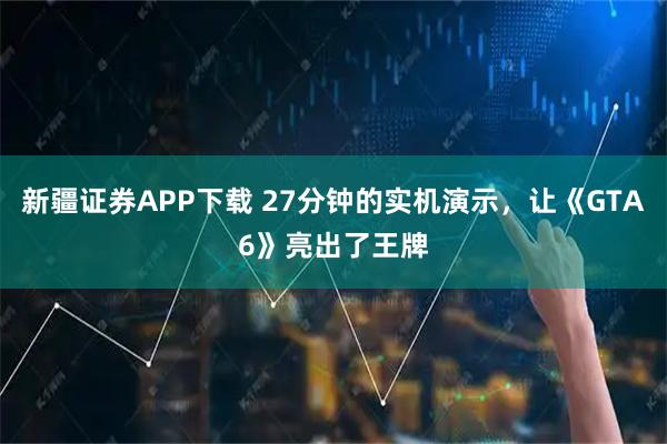 新疆证券APP下载 27分钟的实机演示，让《GTA6》亮出了王牌