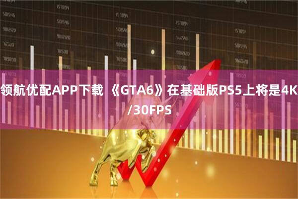 领航优配APP下载 《GTA6》在基础版PS5上将是4K/30FPS
