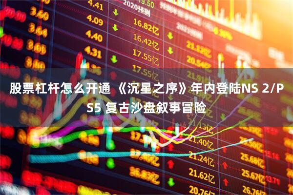 股票杠杆怎么开通 《沉星之序》年内登陆NS 2/PS5 复古沙盘叙事冒险