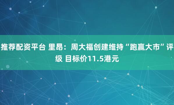 推荐配资平台 里昂:周大福创建维持“跑赢大市”评级 目标价11.5港元