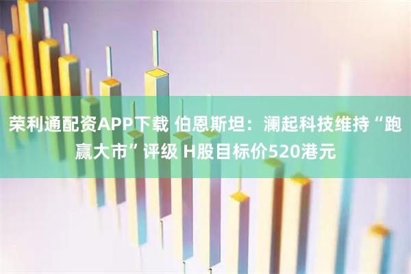 荣利通配资APP下载 伯恩斯坦:澜起科技维持“跑赢大市”评级 H股目标价520港元