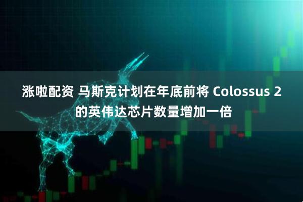 涨啦配资 马斯克计划在年底前将 Colossus 2 的英伟达芯片数量增加一倍