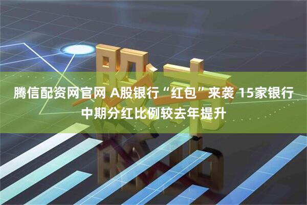 腾信配资网官网 A股银行“红包”来袭 15家银行中期分红比例较去年提升