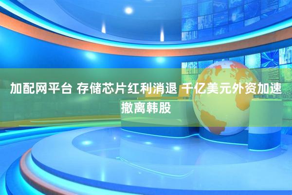 加配网平台 存储芯片红利消退 千亿美元外资加速撤离韩股